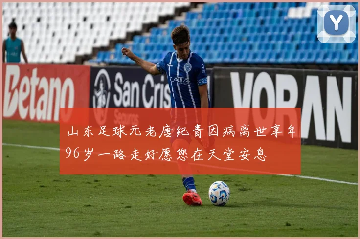 山东足球元老唐纪青因病离世享年96岁一路走好愿您在天堂安息