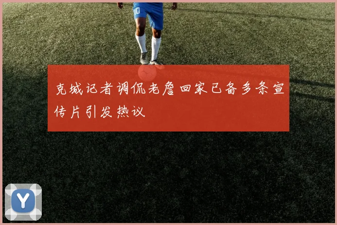 克城记者调侃老詹回家已备多条宣传片引发热议