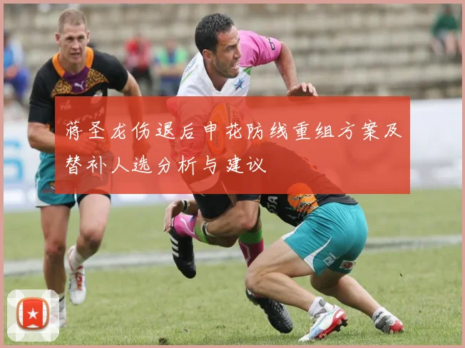 蒋圣龙伤退后申花防线重组方案及替补人选分析与建议