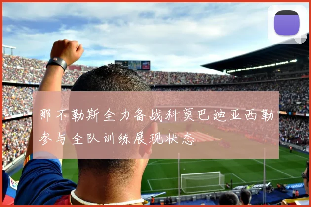 那不勒斯全力备战科莫巴迪亚西勒参与全队训练展现状态