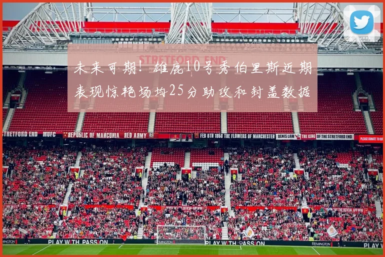 未来可期！雄鹿10号秀伯里斯近期表现惊艳场均25分助攻和封盖数据亮眼