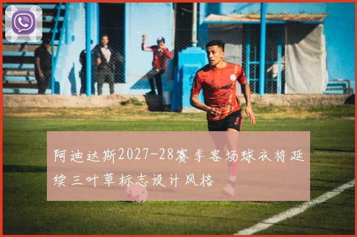 阿迪达斯2027-28赛季客场球衣将延续三叶草标志设计风格