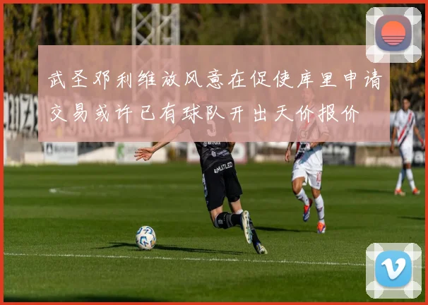武圣邓利维放风意在促使库里申请交易或许已有球队开出天价报价